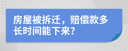 房屋被拆迁，赔偿款多长时间能下来？