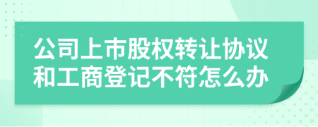 公司上市股权转让协议和工商登记不符怎么办