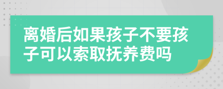 离婚后如果孩子不要孩子可以索取抚养费吗