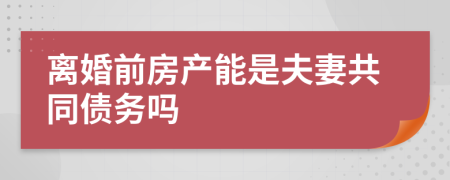 离婚前房产能是夫妻共同债务吗