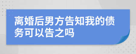 离婚后男方告知我的债务可以告之吗