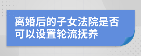 离婚后的子女法院是否可以设置轮流抚养