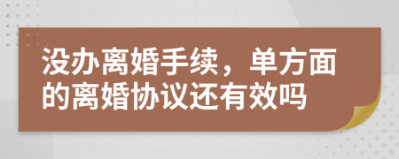 没办离婚手续，单方面的离婚协议还有效吗