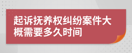 起诉抚养权纠纷案件大概需要多久时间