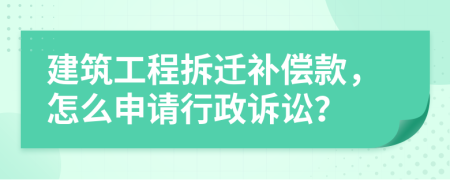 建筑工程拆迁补偿款，怎么申请行政诉讼？