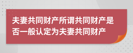 夫妻共同财产所谓共同财产是否一般认定为夫妻共同财产