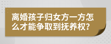 离婚孩子归女方一方怎么才能争取到抚养权？