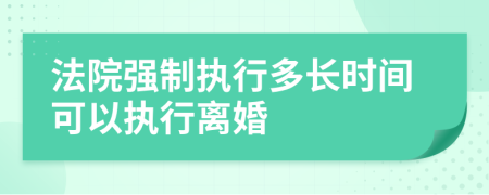 法院强制执行多长时间可以执行离婚