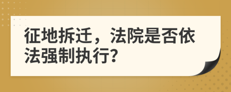 征地拆迁，法院是否依法强制执行？