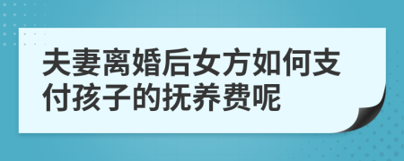 夫妻离婚后女方如何支付孩子的抚养费呢