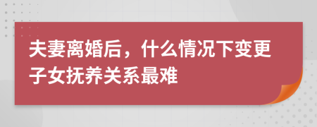 夫妻离婚后，什么情况下变更子女抚养关系最难