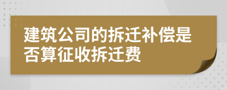 建筑公司的拆迁补偿是否算征收拆迁费