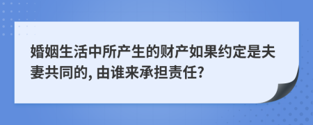 婚姻生活中所产生的财产如果约定是夫妻共同的, 由谁来承担责任?