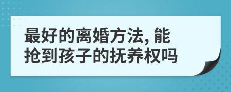 最好的离婚方法, 能抢到孩子的抚养权吗