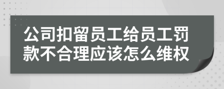 公司扣留员工给员工罚款不合理应该怎么维权