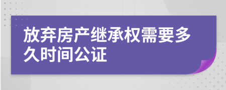 放弃房产继承权需要多久时间公证