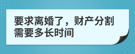 要求离婚了，财产分割需要多长时间