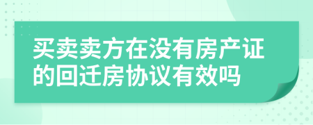 买卖卖方在没有房产证的回迁房协议有效吗