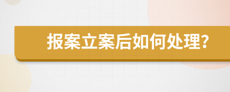 报案立案后如何处理？