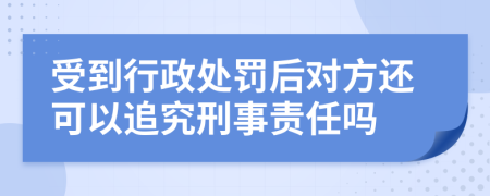 受到行政处罚后对方还可以追究刑事责任吗