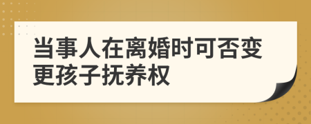 当事人在离婚时可否变更孩子抚养权