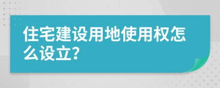 住宅建设用地使用权怎么设立？