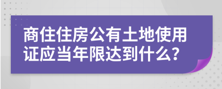 商住住房公有土地使用证应当年限达到什么？