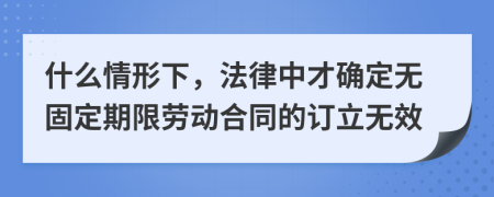什么情形下，法律中才确定无固定期限劳动合同的订立无效