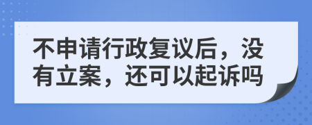 不申请行政复议后，没有立案，还可以起诉吗