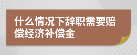 什么情况下辞职需要赔偿经济补偿金