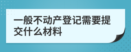 一般不动产登记需要提交什么材料