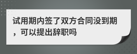 试用期内签了双方合同没到期，可以提出辞职吗