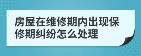 房屋在维修期内出现保修期纠纷怎么处理