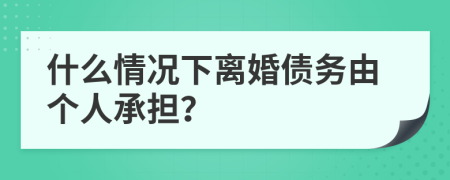 什么情况下离婚债务由个人承担？