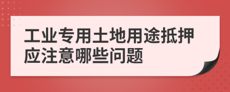 工业专用土地用途抵押应注意哪些问题