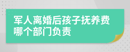 军人离婚后孩子抚养费哪个部门负责