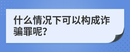 什么情况下可以构成诈骗罪呢？