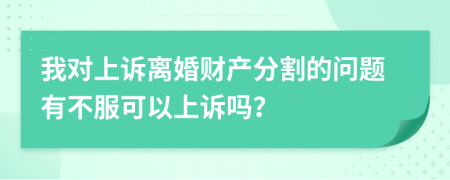 我对上诉离婚财产分割的问题有不服可以上诉吗？