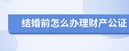 结婚前怎么办理财产公证