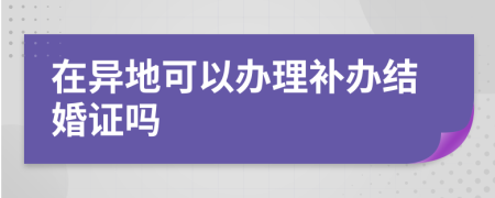 在异地可以办理补办结婚证吗