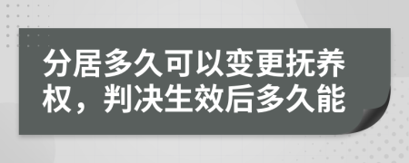 分居多久可以变更抚养权，判决生效后多久能