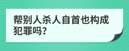 帮别人杀人自首也构成犯罪吗？