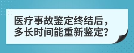 医疗事故鉴定终结后，多长时间能重新鉴定？