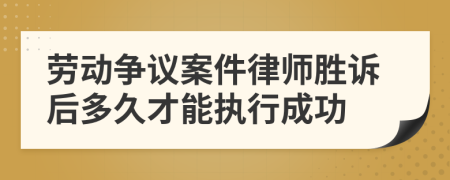 劳动争议案件律师胜诉后多久才能执行成功