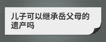 儿子可以继承岳父母的遗产吗