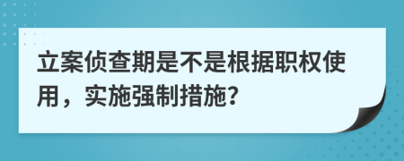 立案侦查期是不是根据职权使用，实施强制措施？
