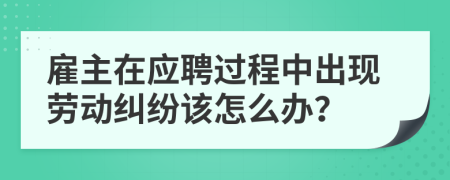 雇主在应聘过程中出现劳动纠纷该怎么办？