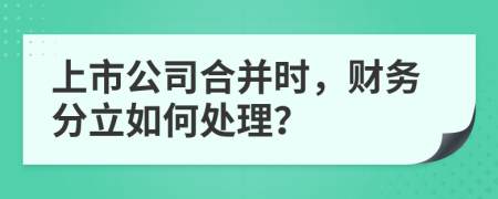 上市公司合并时，财务分立如何处理？