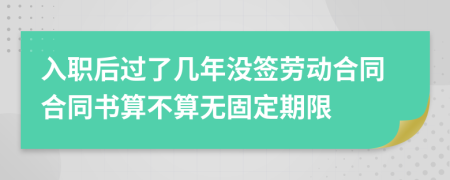 入职后过了几年没签劳动合同合同书算不算无固定期限