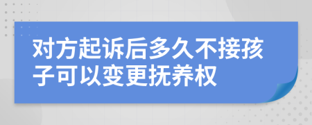 对方起诉后多久不接孩子可以变更抚养权